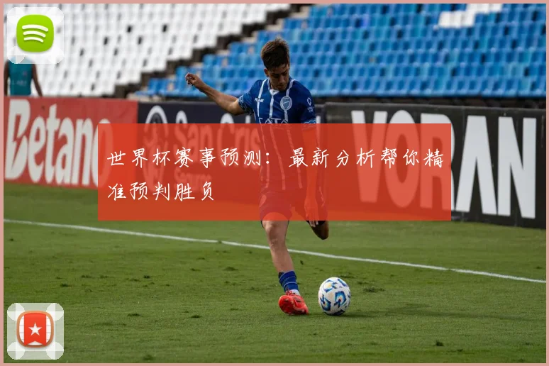 世界杯赛事预测：最新分析帮你精准预判胜负