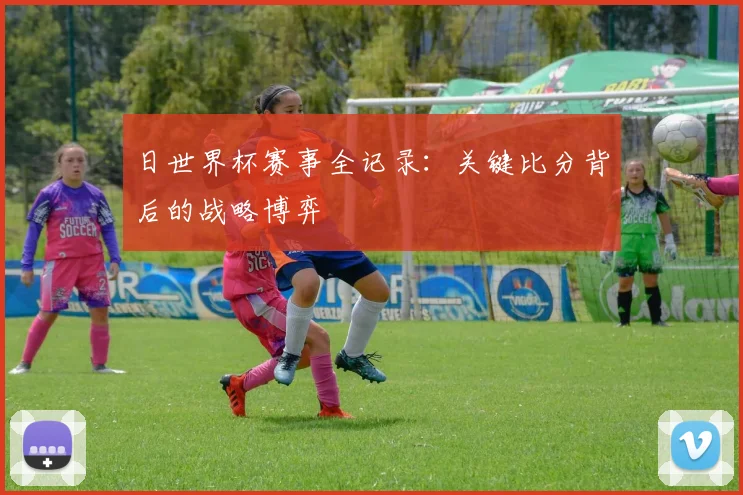 日世界杯赛事全记录：关键比分背后的战略博弈