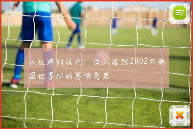 从红牌到误判:深入追踪2002年韩国世界杯的赛场悬案