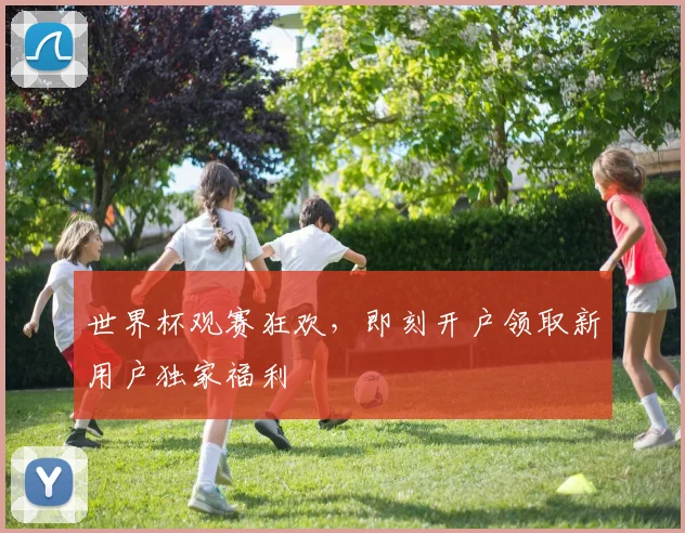 世界杯观赛狂欢，即刻开户领取新用户独家福利