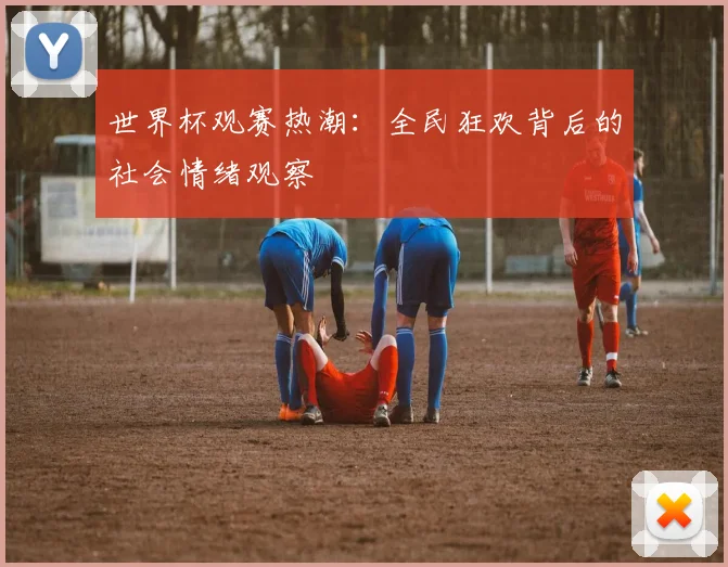 世界杯观赛热潮：全民狂欢背后的社会情绪观察