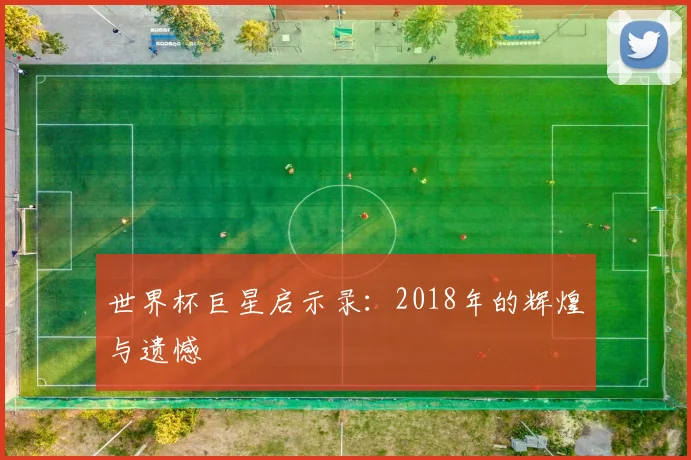 世界杯巨星启示录：2018年的辉煌与遗憾